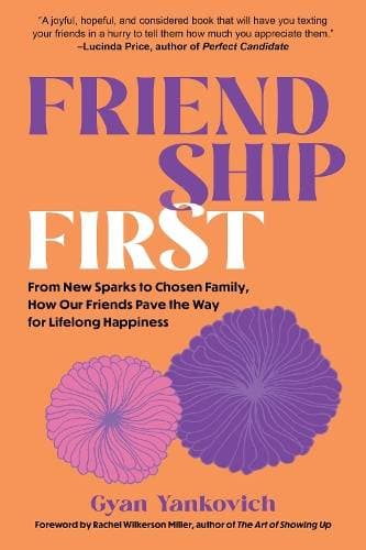 Friendship First - From New Sparks to Chosen Family, How Our Friends Pave the Way for Lifelong Happiness