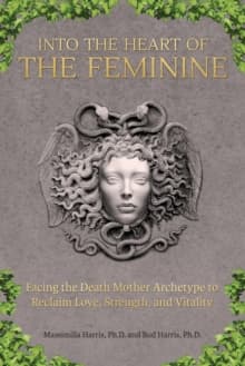 Into the Heart of the Feminine : Facing the Death Mother Archetype to Reclaim Love, Strength, and Vitality